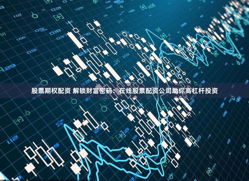 股票期权配资 解锁财富密码：在线股票配资公司助你高杠杆投资