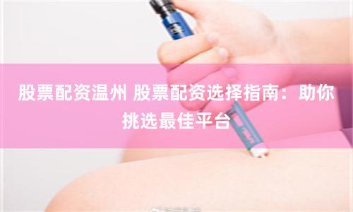 股票配资温州 股票配资选择指南:助你挑选最佳平台