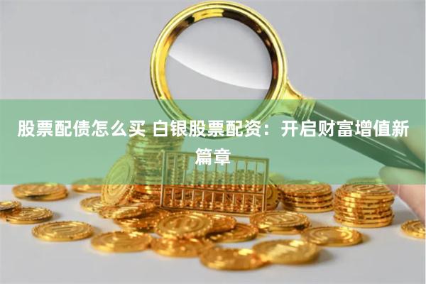 股票配债怎么买 白银股票配资：开启财富增值新篇章