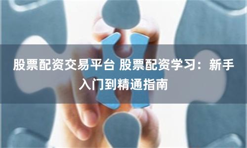 股票配资交易平台 股票配资学习:新手入门到精通指南