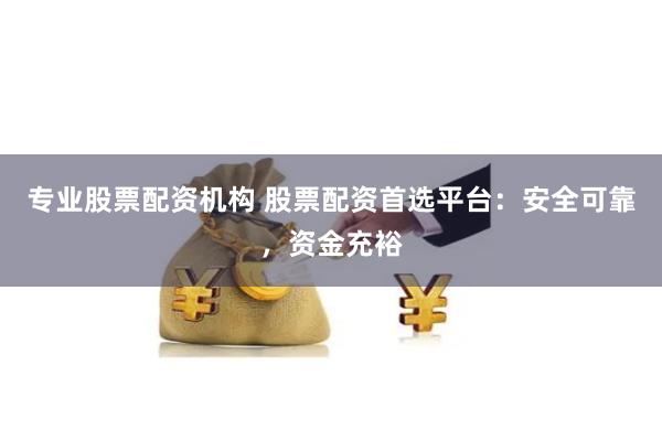 专业股票配资机构 股票配资首选平台:安全可靠,资金充裕