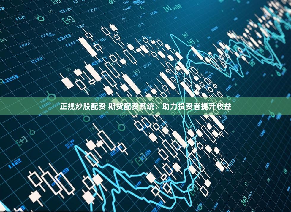 正规炒股配资 期货配资系统：助力投资者提升收益