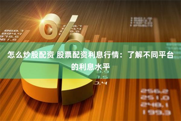 怎么炒股配资 股票配资利息行情:了解不同平台的利息水平