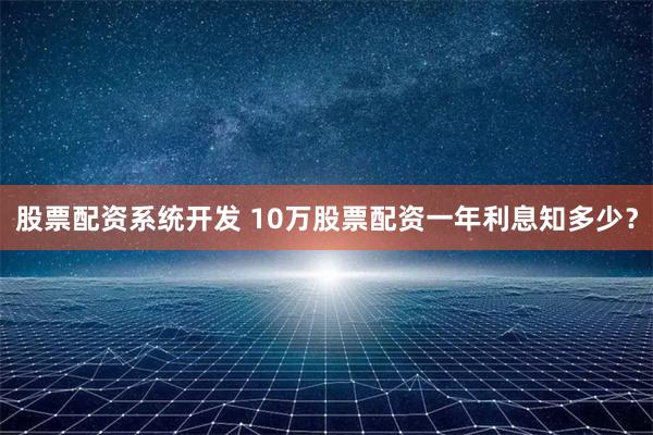 股票配资系统开发 10万股票配资一年利息知多少?