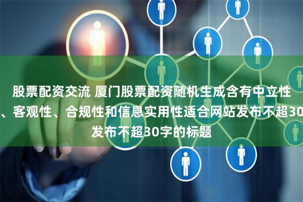 股票配资交流 厦门股票配资随机生成含有中立性、权威性、客观性、合规性和信息实用性适合网站发布不超30字的标题
