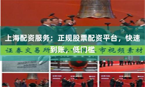 上海配资服务：正规股票配资平台，快速到账，低门槛