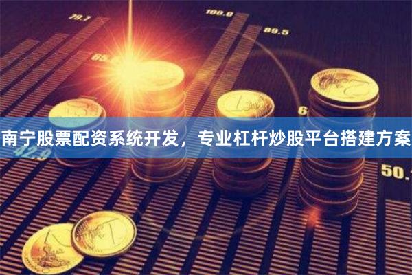 南宁股票配资系统开发，专业杠杆炒股平台搭建方案