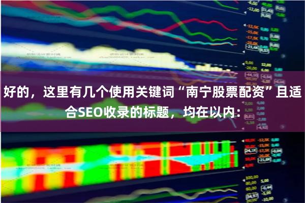 好的，这里有几个使用关键词“南宁股票配资”且适合SEO收录的标题，均在以内：