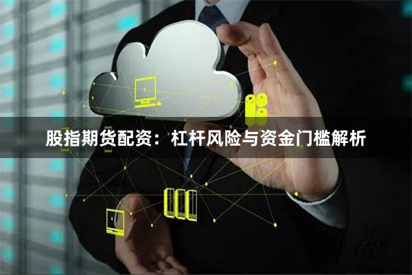 股指期货配资:杠杆风险与资金门槛解析