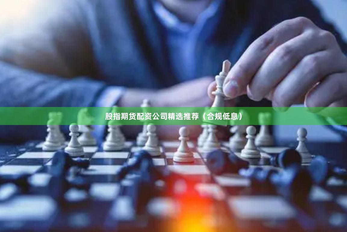 股指期货配资公司精选推荐（合规低息）