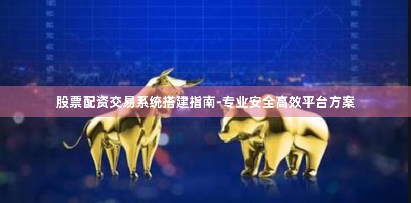 股票配资交易系统搭建指南-专业安全高效平台方案