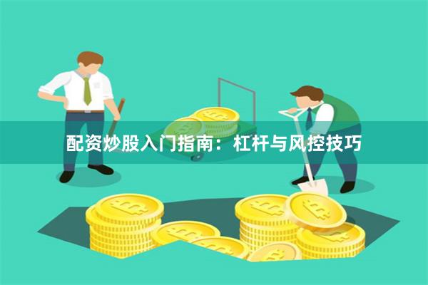 配资炒股入门指南：杠杆与风控技巧