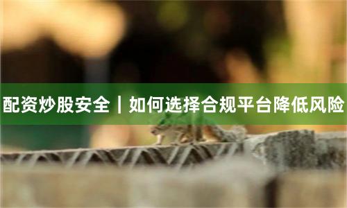 配资炒股安全|如何选择合规平台降低风险