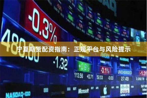 宁夏期货配资指南：正规平台与风险提示
