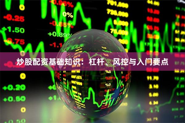 炒股配资基础知识：杠杆、风控与入门要点