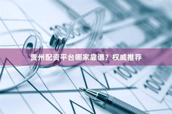 贵州配资平台哪家靠谱？权威推荐