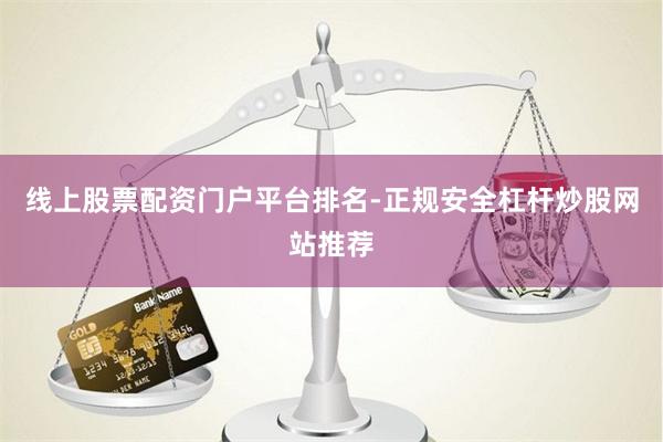 线上股票配资门户平台排名-正规安全杠杆炒股网站推荐