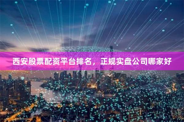 西安股票配资平台排名，正规实盘公司哪家好