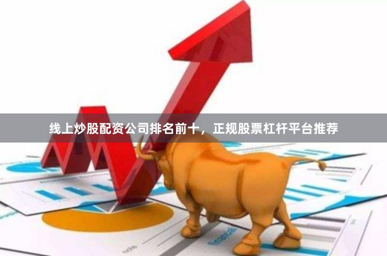线上炒股配资公司排名前十，正规股票杠杆平台推荐