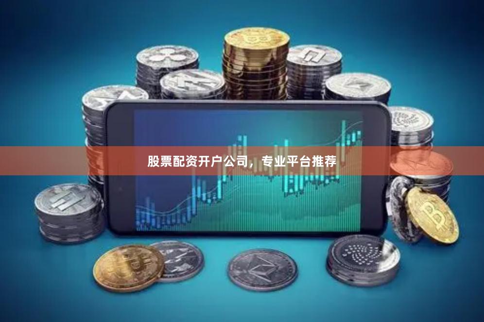 股票配资开户公司，专业平台推荐