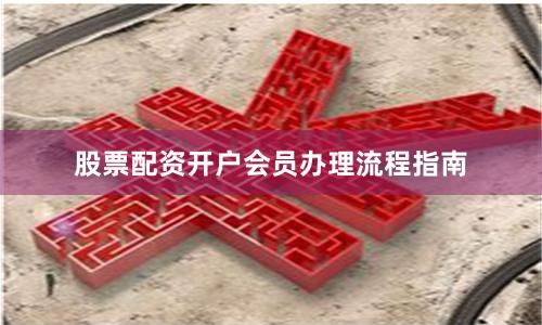股票配资开户会员办理流程指南