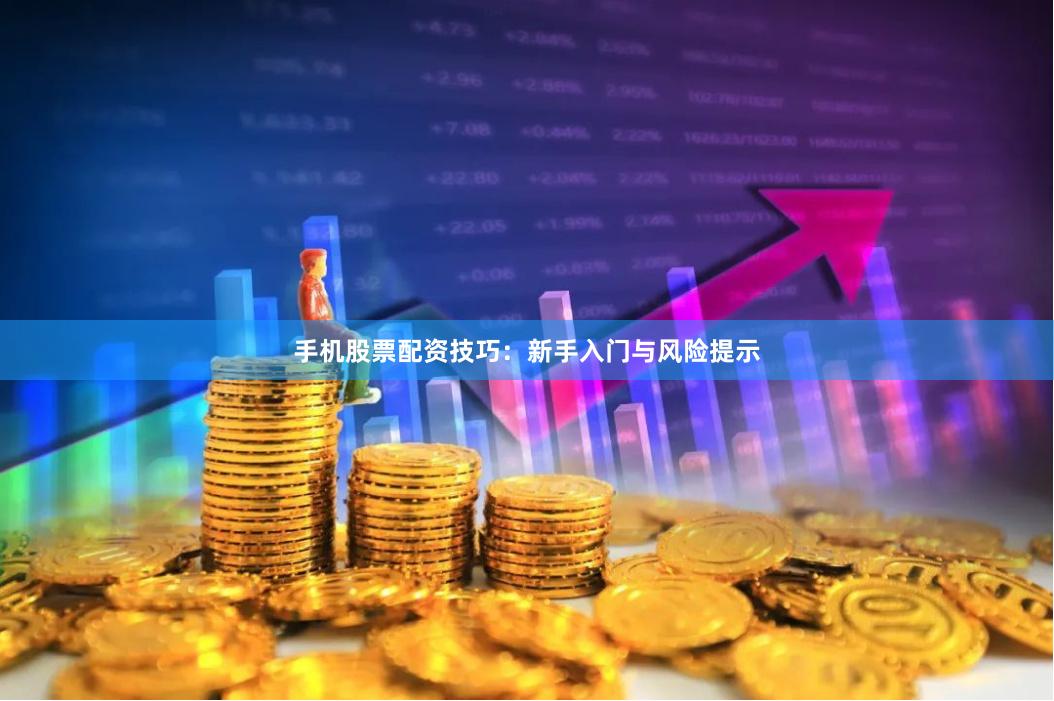 手机股票配资技巧：新手入门与风险提示