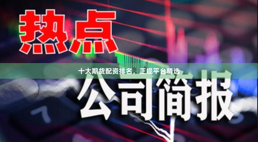 十大期货配资排名，正规平台精选