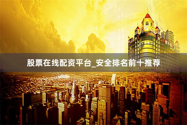 股票在线配资平台_安全排名前十推荐