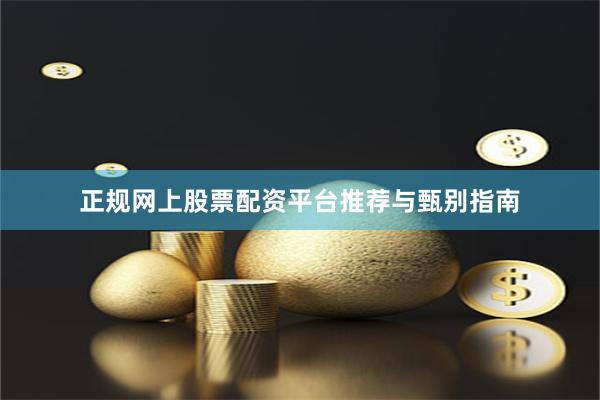 正规网上股票配资平台推荐与甄别指南