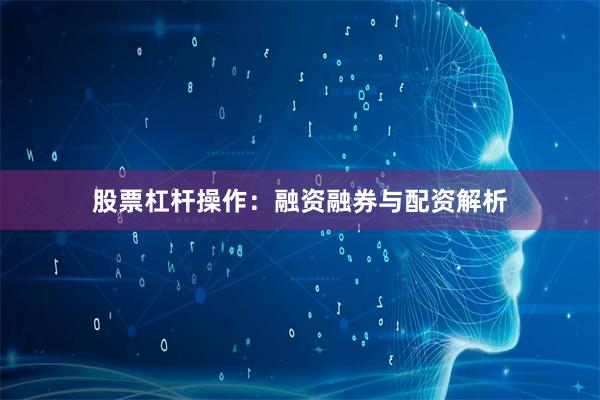 股票杠杆操作：融资融券与配资解析