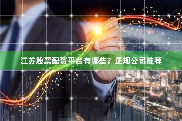 江苏股票配资平台有哪些？正规公司推荐