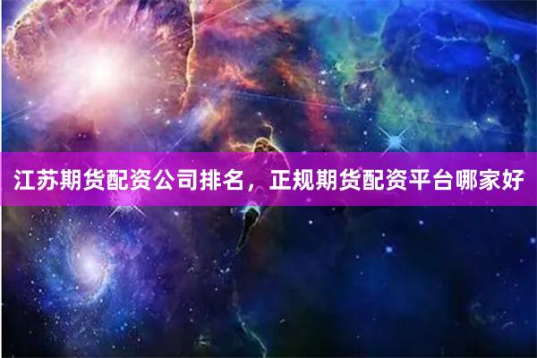 江苏期货配资公司排名,正规期货配资平台哪家好