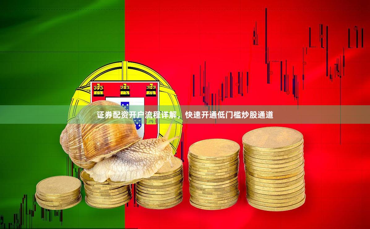 证券配资开户流程详解，快速开通低门槛炒股通道