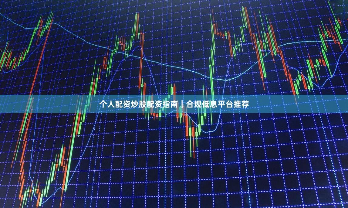 个人配资炒股配资指南｜合规低息平台推荐