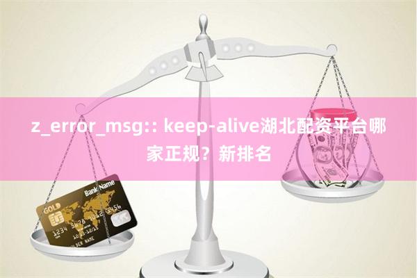 z_error_msg:: keep-alive湖北配资平台哪家正规？新排名