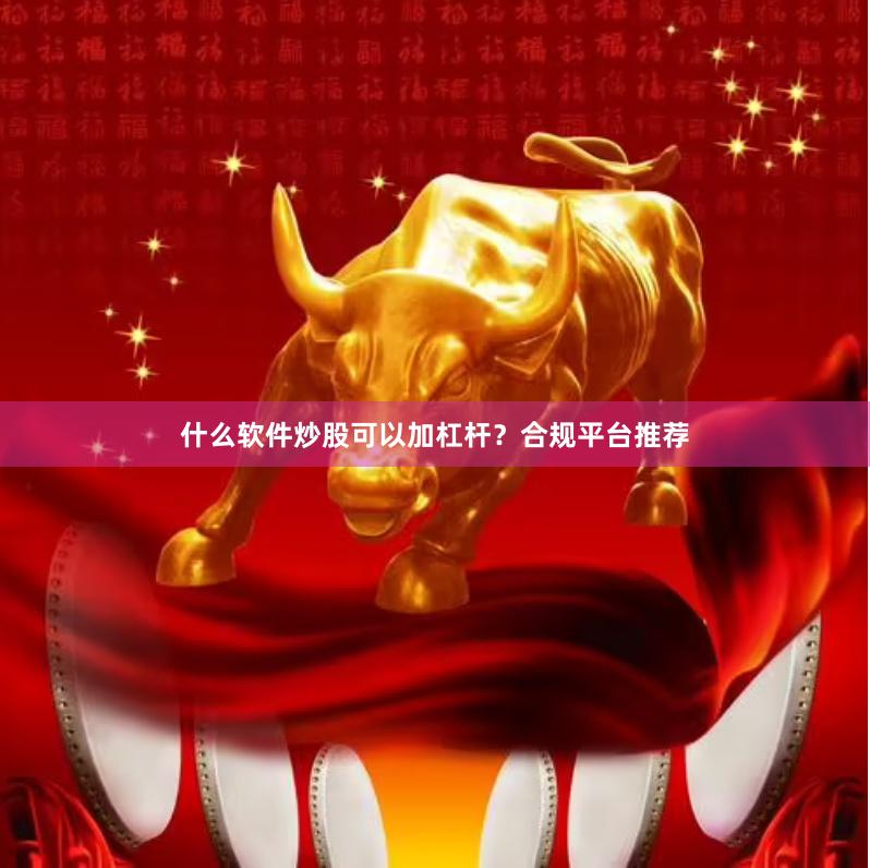 什么软件炒股可以加杠杆？合规平台推荐
