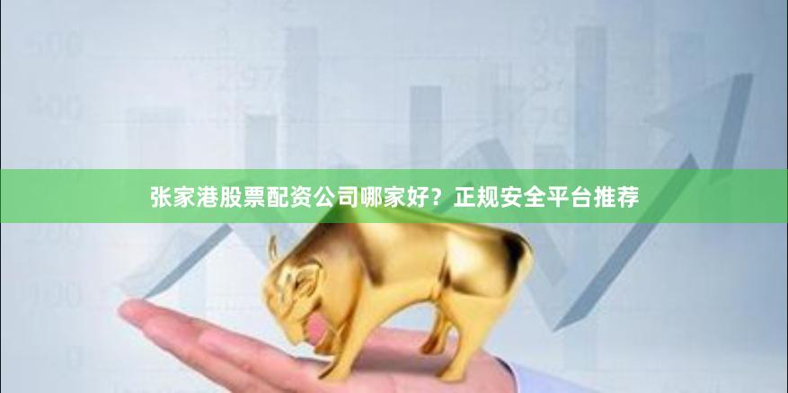 张家港股票配资公司哪家好?正规安全平台推荐