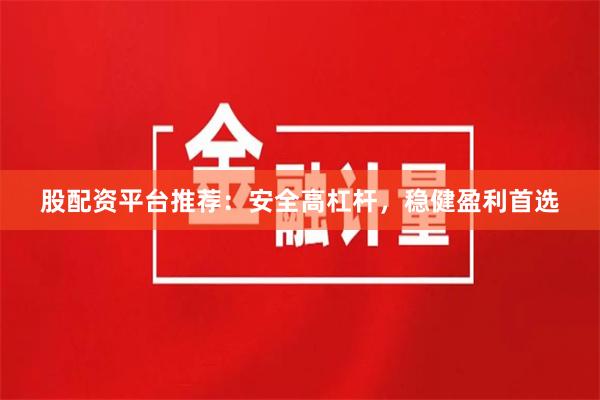 股配资平台推荐：安全高杠杆，稳健盈利首选