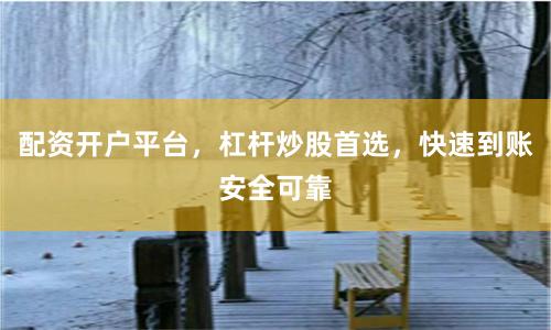配资开户平台，杠杆炒股首选，快速到账安全可靠