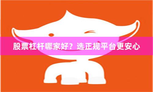 股票杠杆哪家好？选正规平台更安心
