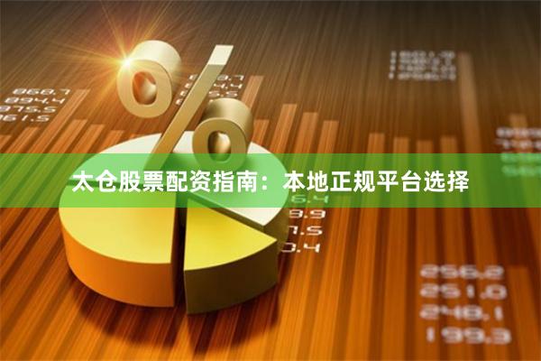 太仓股票配资指南：本地正规平台选择
