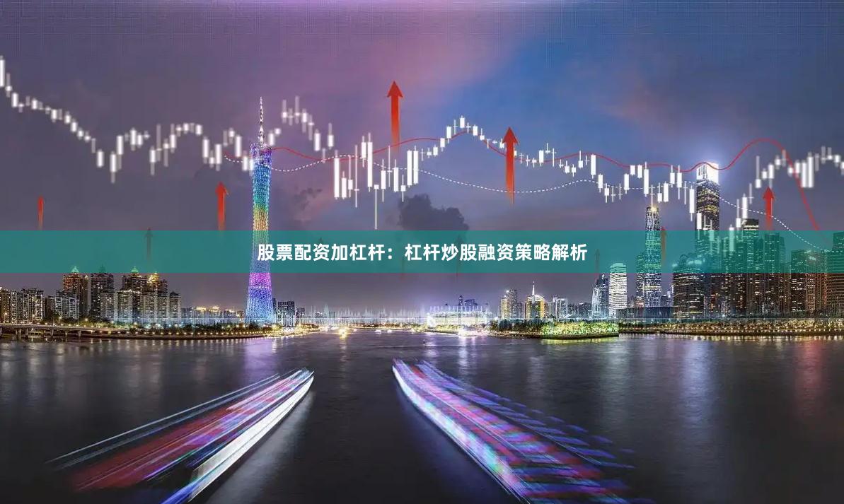 股票配资加杠杆：杠杆炒股融资策略解析