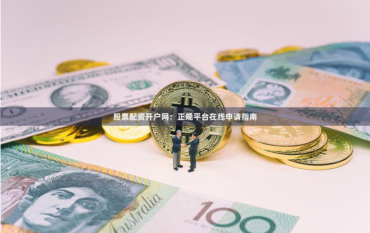 股票配资开户网：正规平台在线申请指南