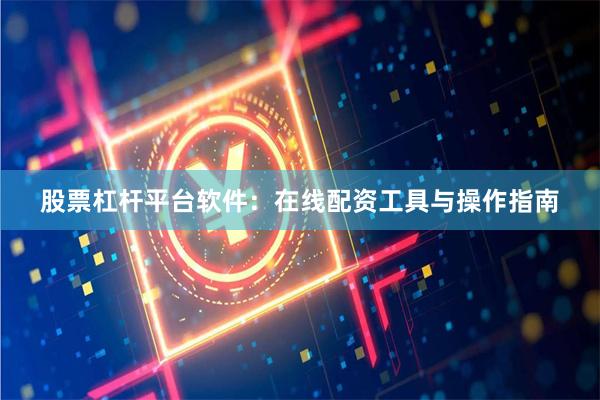 股票杠杆平台软件：在线配资工具与操作指南