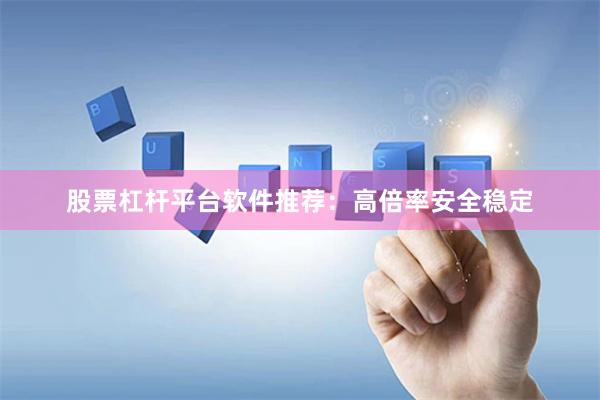 股票杠杆平台软件推荐：高倍率安全稳定