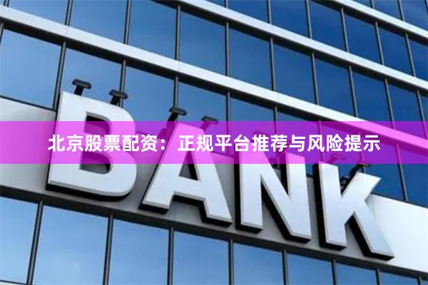 北京股票配资：正规平台推荐与风险提示