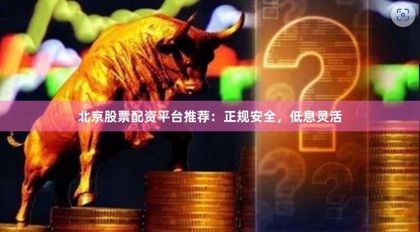 北京股票配资平台推荐：正规安全，低息灵活