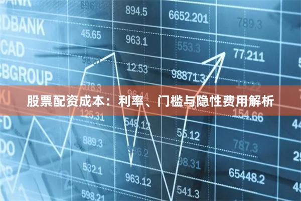 股票配资成本：利率、门槛与隐性费用解析