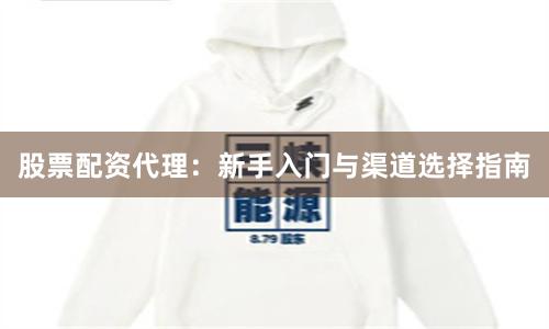 股票配资代理：新手入门与渠道选择指南