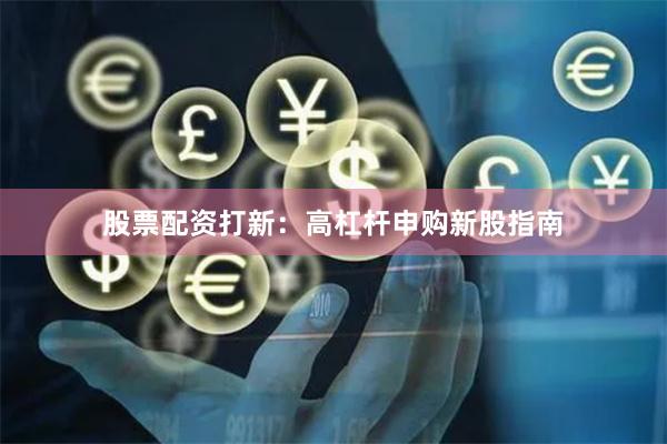 股票配资打新：高杠杆申购新股指南